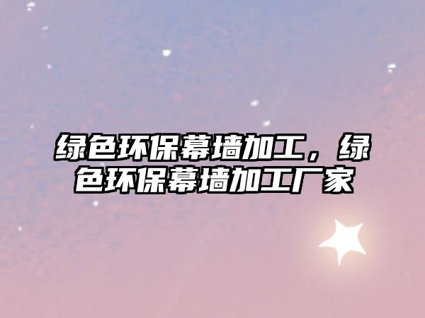 綠色環(huán)保幕墻加工，綠色環(huán)保幕墻加工廠家