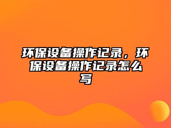 環(huán)保設備操作記錄，環(huán)保設備操作記錄怎么寫