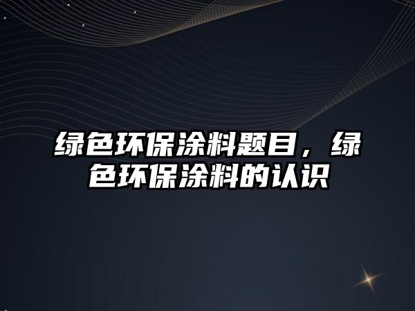 綠色環(huán)保涂料題目，綠色環(huán)保涂料的認(rèn)識(shí)