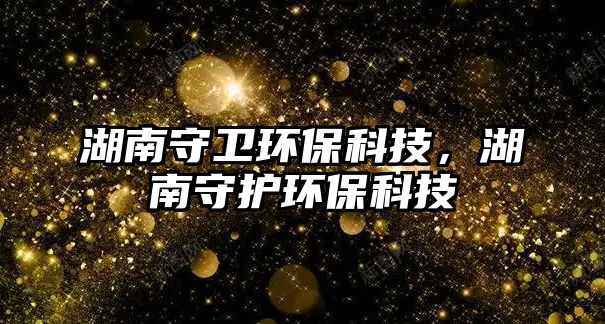 湖南守衛(wèi)環(huán)?？萍?，湖南守護(hù)環(huán)保科技