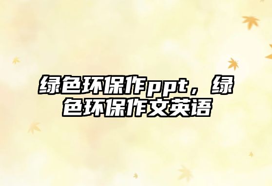 綠色環(huán)保作ppt，綠色環(huán)保作文英語