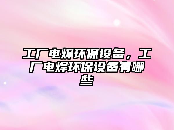 工廠電焊環(huán)保設備，工廠電焊環(huán)保設備有哪些
