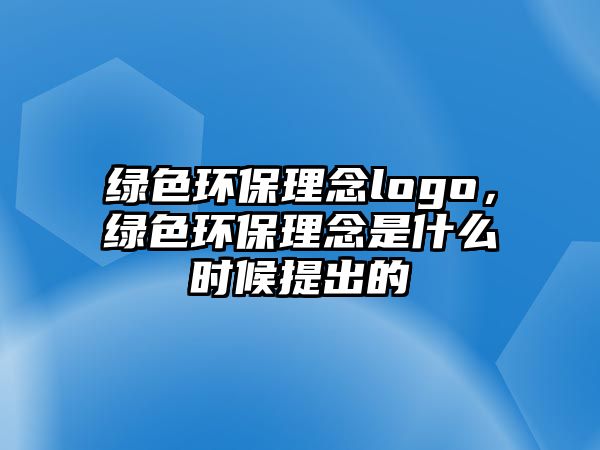 綠色環(huán)保理念logo，綠色環(huán)保理念是什么時(shí)候提出的