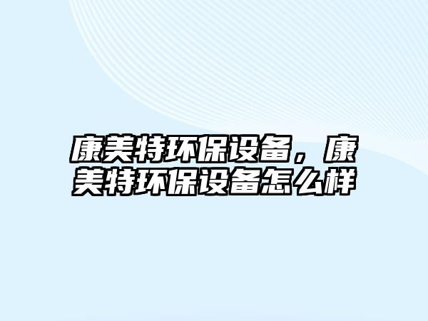康美特環(huán)保設(shè)備，康美特環(huán)保設(shè)備怎么樣
