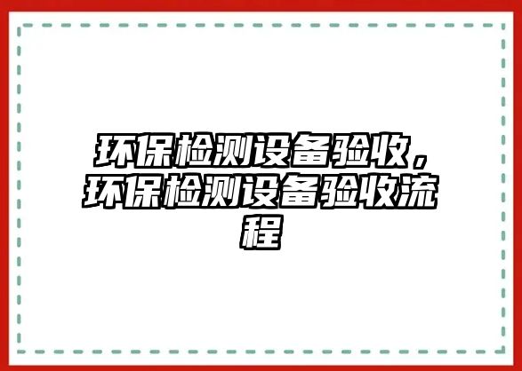 環(huán)保檢測設(shè)備驗(yàn)收，環(huán)保檢測設(shè)備驗(yàn)收流程