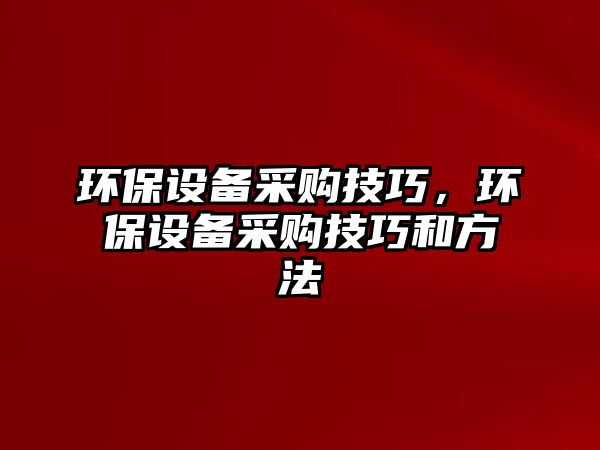 環(huán)保設(shè)備采購技巧，環(huán)保設(shè)備采購技巧和方法