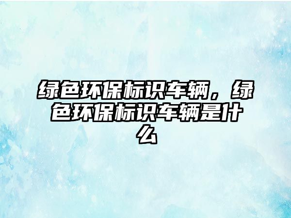 綠色環(huán)保標識車輛，綠色環(huán)保標識車輛是什么