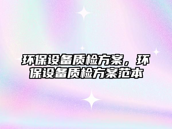環(huán)保設備質(zhì)檢方案，環(huán)保設備質(zhì)檢方案范本