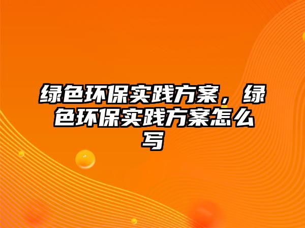 綠色環(huán)保實(shí)踐方案，綠色環(huán)保實(shí)踐方案怎么寫