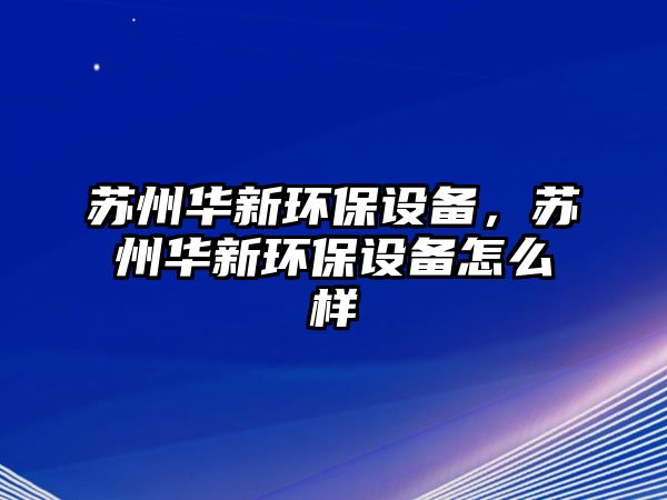 蘇州華新環(huán)保設備，蘇州華新環(huán)保設備怎么樣