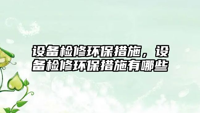 設備檢修環(huán)保措施，設備檢修環(huán)保措施有哪些