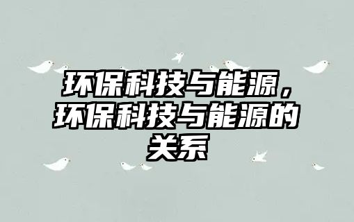 環(huán)保科技與能源，環(huán)?？萍寂c能源的關(guān)系