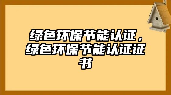 綠色環(huán)保節(jié)能認(rèn)證，綠色環(huán)保節(jié)能認(rèn)證證書