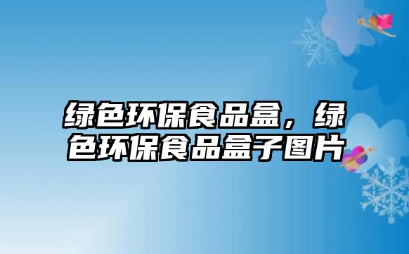 綠色環(huán)保食品盒，綠色環(huán)保食品盒子圖片