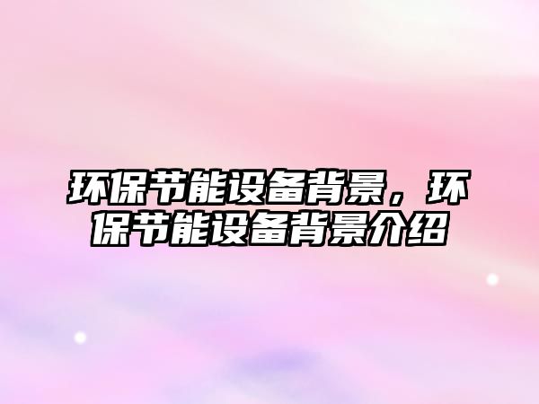 環(huán)保節(jié)能設(shè)備背景，環(huán)保節(jié)能設(shè)備背景介紹