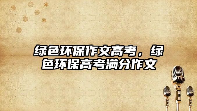 綠色環(huán)保作文高考，綠色環(huán)保高考滿分作文