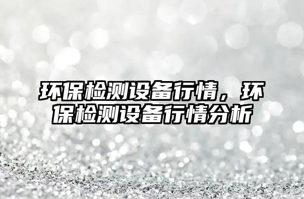環(huán)保檢測(cè)設(shè)備行情，環(huán)保檢測(cè)設(shè)備行情分析