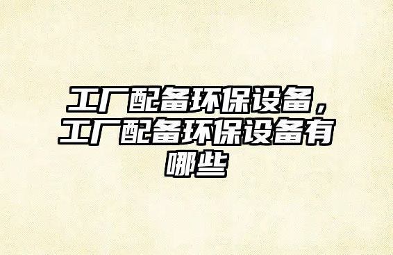 工廠配備環(huán)保設(shè)備，工廠配備環(huán)保設(shè)備有哪些