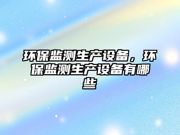 環(huán)保監(jiān)測生產(chǎn)設(shè)備，環(huán)保監(jiān)測生產(chǎn)設(shè)備有哪些