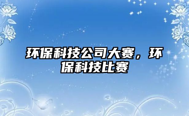 環(huán)保科技公司大賽，環(huán)?？萍急荣? class=
