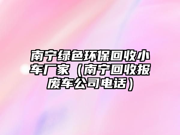 南寧綠色環(huán)?；厥招≤噺S家（南寧回收報廢車公司電話）