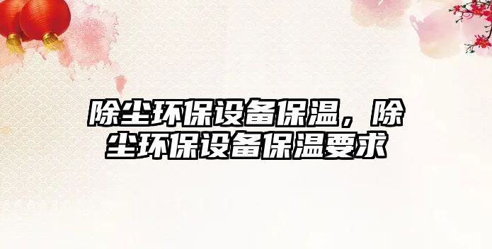 除塵環(huán)保設備保溫，除塵環(huán)保設備保溫要求