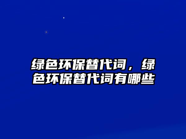 綠色環(huán)保替代詞，綠色環(huán)保替代詞有哪些