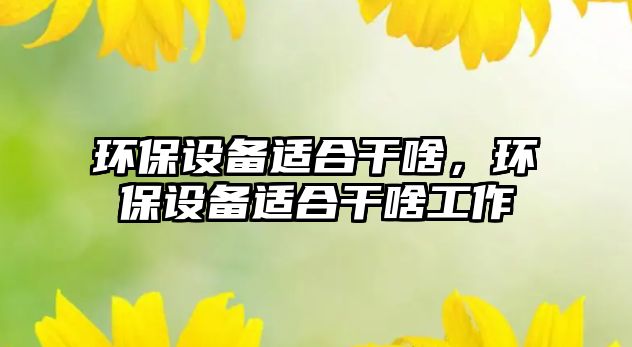 環(huán)保設(shè)備適合干啥，環(huán)保設(shè)備適合干啥工作