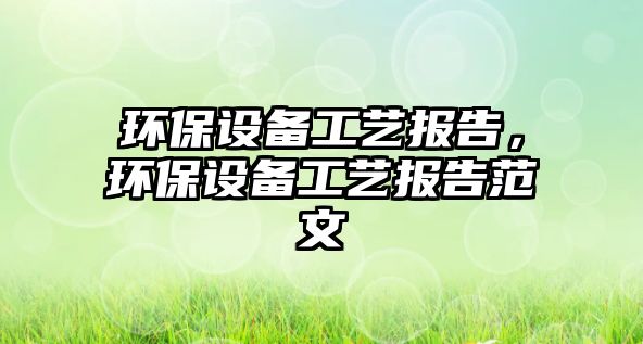 環(huán)保設(shè)備工藝報(bào)告，環(huán)保設(shè)備工藝報(bào)告范文