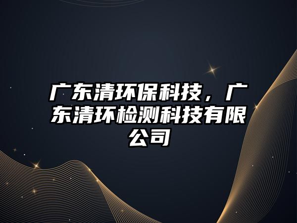 廣東清環(huán)?？萍?，廣東清環(huán)檢測(cè)科技有限公司