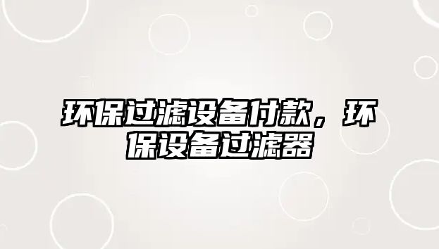 環(huán)保過濾設(shè)備付款，環(huán)保設(shè)備過濾器