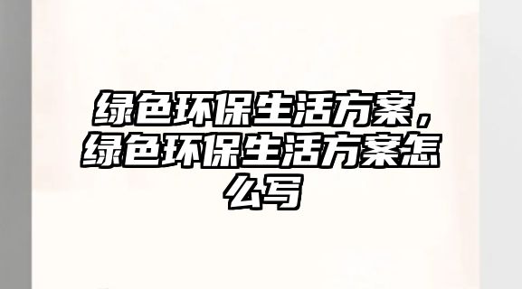 綠色環(huán)保生活方案，綠色環(huán)保生活方案怎么寫
