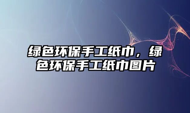 綠色環(huán)保手工紙巾，綠色環(huán)保手工紙巾圖片
