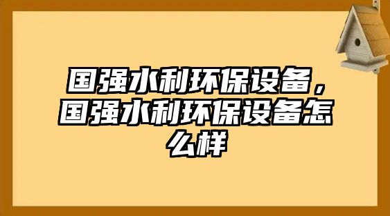 國強水利環(huán)保設(shè)備，國強水利環(huán)保設(shè)備怎么樣