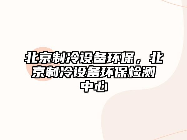 北京制冷設(shè)備環(huán)保，北京制冷設(shè)備環(huán)保檢測中心