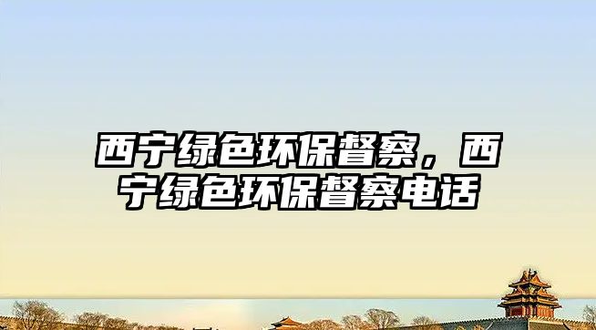 西寧綠色環(huán)保督察，西寧綠色環(huán)保督察電話(huà)