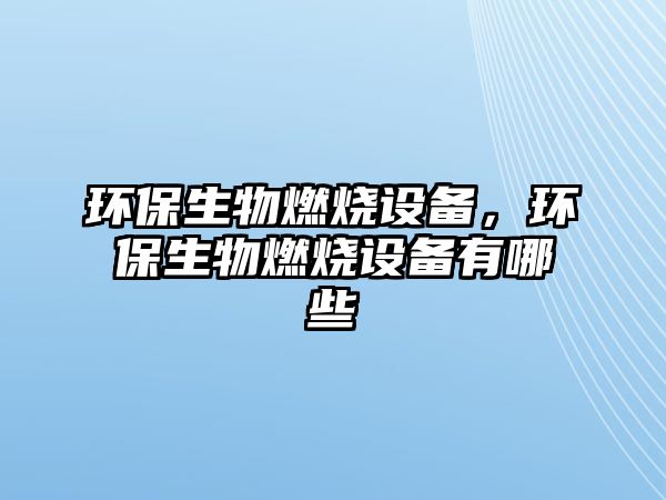 環(huán)保生物燃燒設(shè)備，環(huán)保生物燃燒設(shè)備有哪些