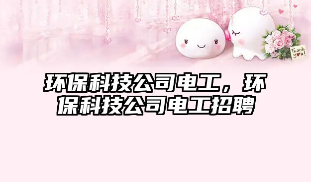 環(huán)保科技公司電工，環(huán)保科技公司電工招聘