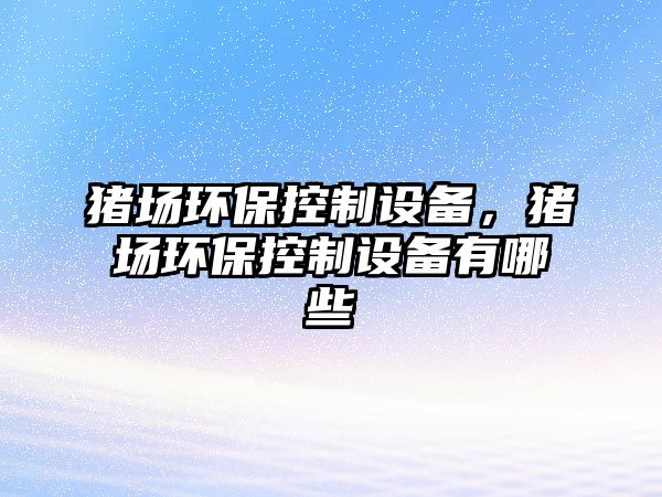 豬場(chǎng)環(huán)?？刂圃O(shè)備，豬場(chǎng)環(huán)保控制設(shè)備有哪些