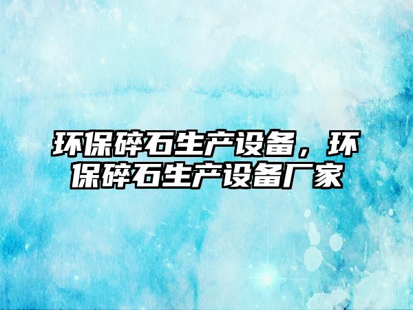 環(huán)保碎石生產(chǎn)設(shè)備，環(huán)保碎石生產(chǎn)設(shè)備廠(chǎng)家