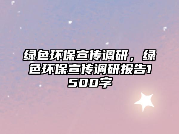 綠色環(huán)保宣傳調(diào)研，綠色環(huán)保宣傳調(diào)研報告1500字