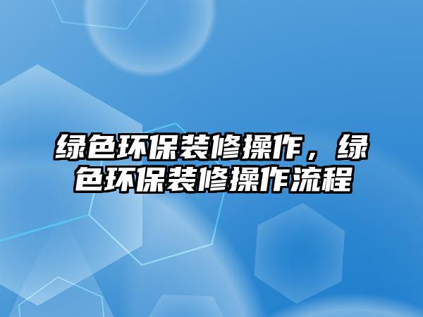 綠色環(huán)保裝修操作，綠色環(huán)保裝修操作流程