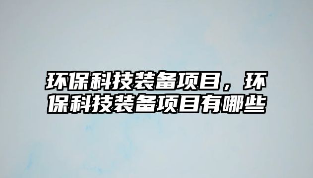 環(huán)?？萍佳b備項目，環(huán)保科技裝備項目有哪些