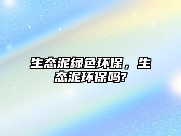 生態(tài)泥綠色環(huán)保，生態(tài)泥環(huán)保嗎?