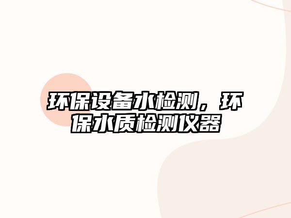 環(huán)保設(shè)備水檢測(cè)，環(huán)保水質(zhì)檢測(cè)儀器