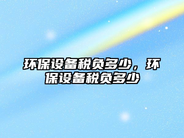 環(huán)保設(shè)備稅負(fù)多少，環(huán)保設(shè)備稅負(fù)多少