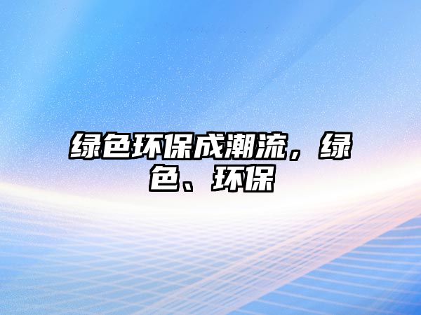 綠色環(huán)保成潮流，綠色、環(huán)保