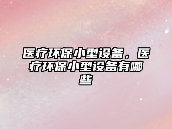 醫(yī)療環(huán)保小型設備，醫(yī)療環(huán)保小型設備有哪些