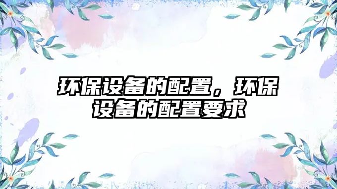 環(huán)保設備的配置，環(huán)保設備的配置要求
