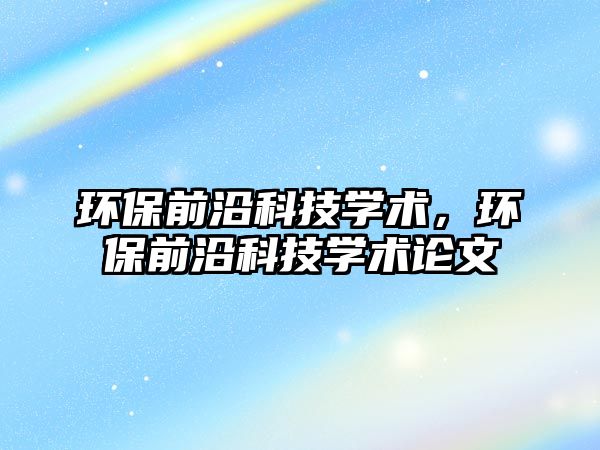 環(huán)保前沿科技學(xué)術(shù)，環(huán)保前沿科技學(xué)術(shù)論文